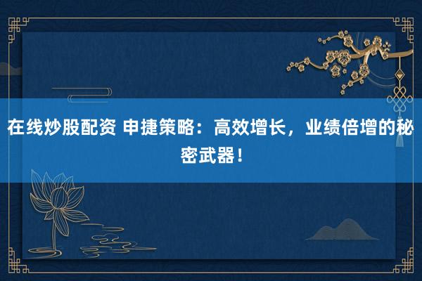 在线炒股配资 申捷策略：高效增长，业绩倍增的秘密武器！