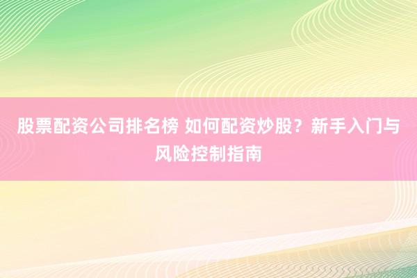 股票配资公司排名榜 如何配资炒股？新手入门与风险控制指南