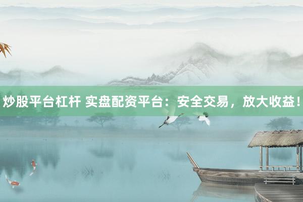 炒股平台杠杆 实盘配资平台：安全交易，放大收益！