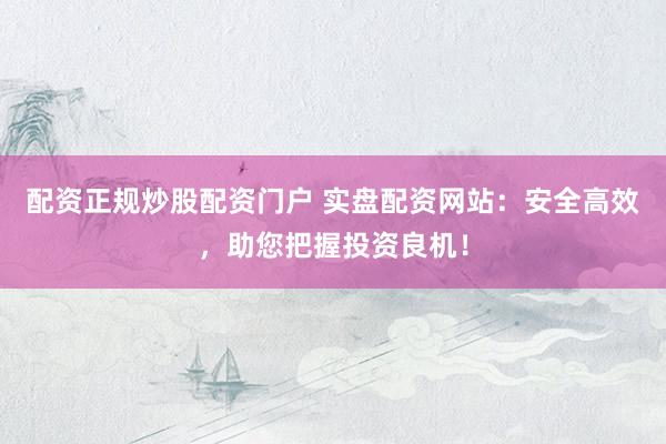 配资正规炒股配资门户 实盘配资网站：安全高效，助您把握投资良机！