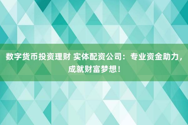 数字货币投资理财 实体配资公司：专业资金助力，成就财富梦想！
