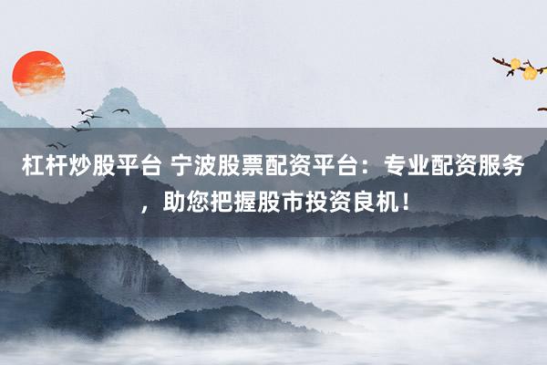 杠杆炒股平台 宁波股票配资平台：专业配资服务，助您把握股市投资良机！