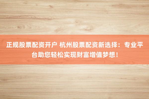 正规股票配资开户 杭州股票配资新选择：专业平台助您轻松实现财富增值梦想！