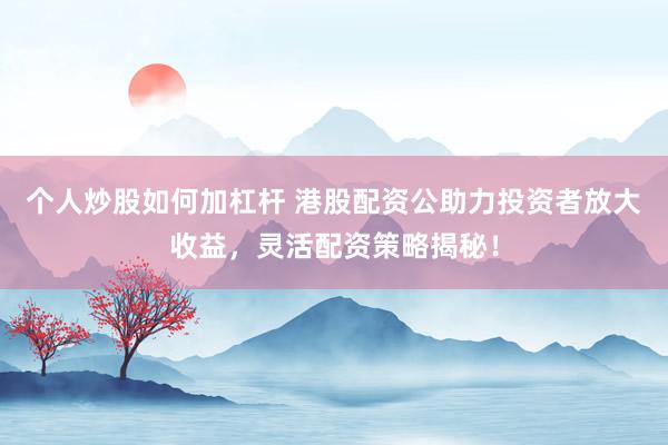 个人炒股如何加杠杆 港股配资公助力投资者放大收益，灵活配资策略揭秘！