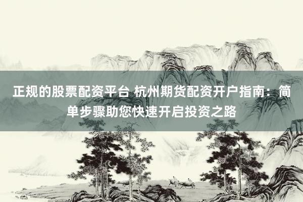 正规的股票配资平台 杭州期货配资开户指南：简单步骤助您快速开启投资之路