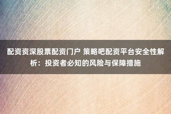 配资资深股票配资门户 策略吧配资平台安全性解析：投资者必知的风险与保障措施