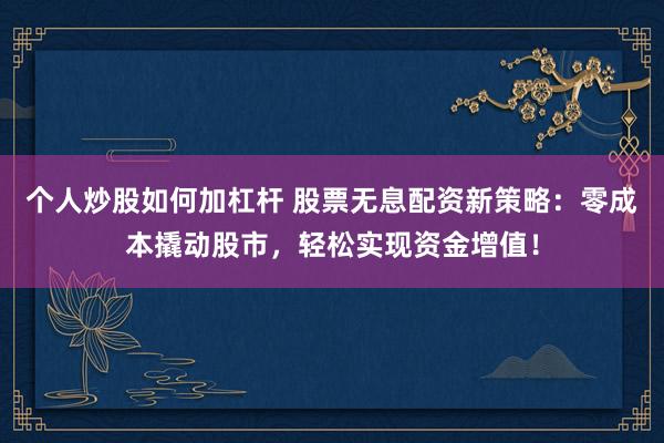 个人炒股如何加杠杆 股票无息配资新策略：零成本撬动股市，轻松实现资金增值！