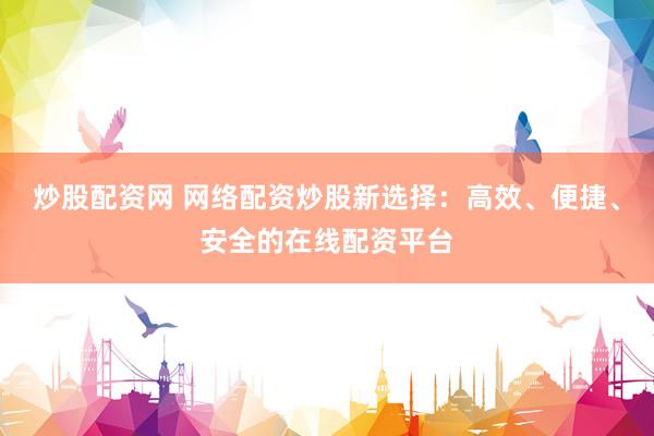 炒股配资网 网络配资炒股新选择：高效、便捷、安全的在线配资平台