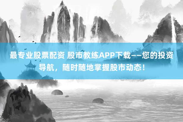 最专业股票配资 股市教练APP下载——您的投资导航，随时随地掌握股市动态！