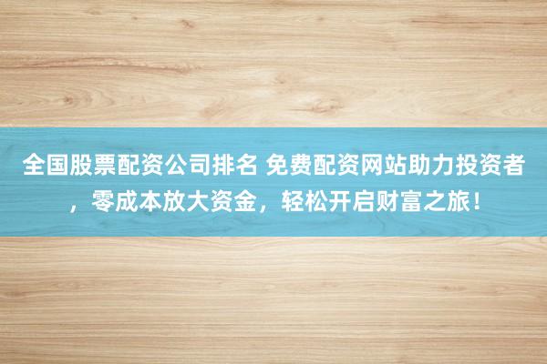 全国股票配资公司排名 免费配资网站助力投资者，零成本放大资金，轻松开启财富之旅！