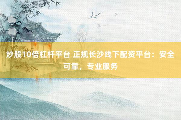 炒股10倍杠杆平台 正规长沙线下配资平台：安全可靠，专业服务