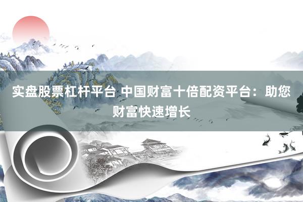 实盘股票杠杆平台 中国财富十倍配资平台：助您财富快速增长
