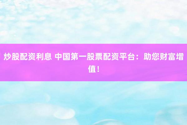 炒股配资利息 中国第一股票配资平台：助您财富增值！