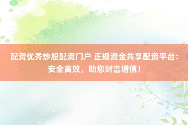 配资优秀炒股配资门户 正规资金共享配资平台：安全高效，助您财富增值！