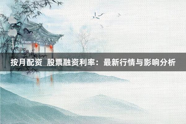 按月配资  股票融资利率：最新行情与影响分析