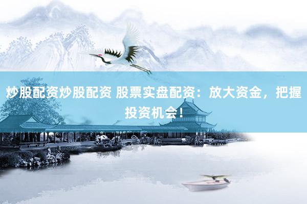 炒股配资炒股配资 股票实盘配资：放大资金，把握投资机会！