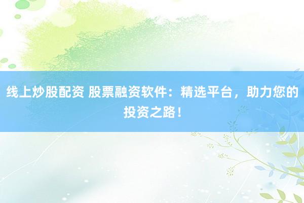 线上炒股配资 股票融资软件：精选平台，助力您的投资之路！