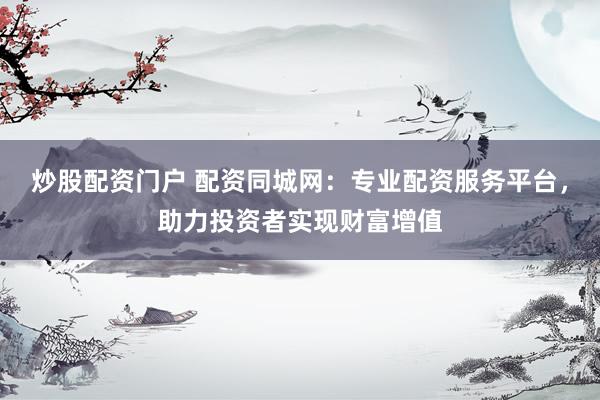炒股配资门户 配资同城网：专业配资服务平台，助力投资者实现财富增值