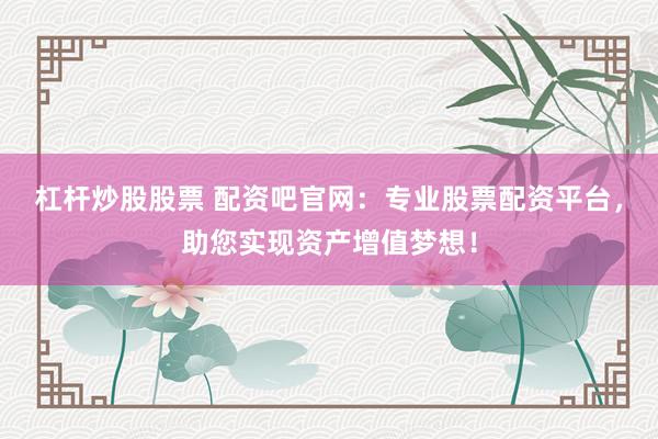 杠杆炒股股票 配资吧官网：专业股票配资平台，助您实现资产增值梦想！