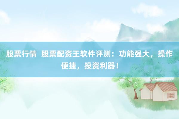 股票行情  股票配资王软件评测：功能强大，操作便捷，投资利器！