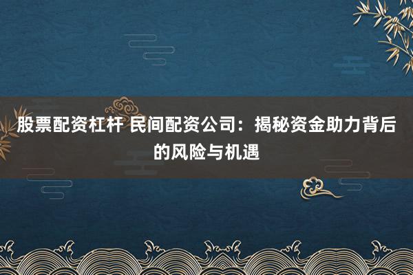 股票配资杠杆 民间配资公司：揭秘资金助力背后的风险与机遇