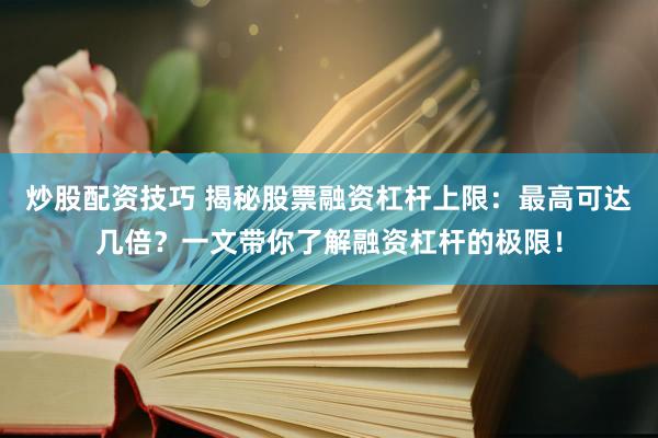 炒股配资技巧 揭秘股票融资杠杆上限：最高可达几倍？一文带你了解融资杠杆的极限！