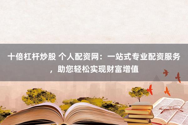 十倍杠杆炒股 个人配资网：一站式专业配资服务，助您轻松实现财富增值