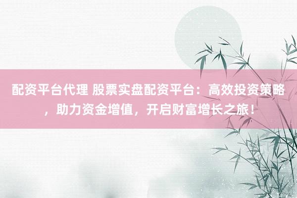 配资平台代理 股票实盘配资平台：高效投资策略，助力资金增值，开启财富增长之旅！
