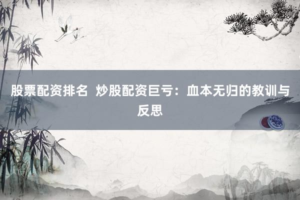 股票配资排名  炒股配资巨亏:血本无归的教训与反思