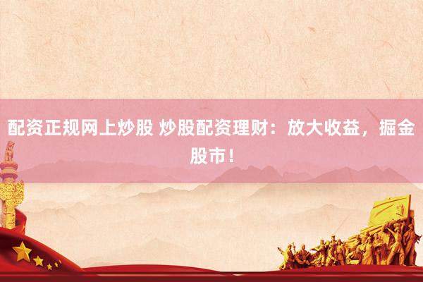 配资正规网上炒股 炒股配资理财:放大收益,掘金股市!
