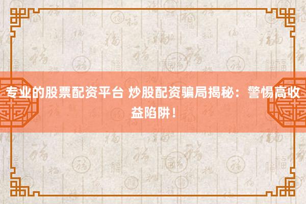 专业的股票配资平台 炒股配资骗局揭秘:警惕高收益陷阱!