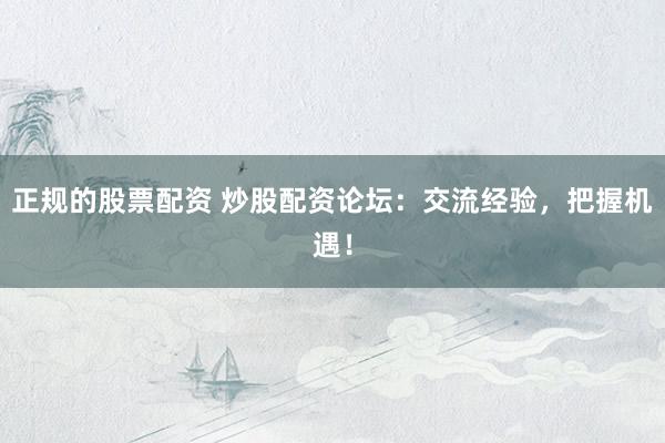 正规的股票配资 炒股配资论坛:交流经验,把握机遇!