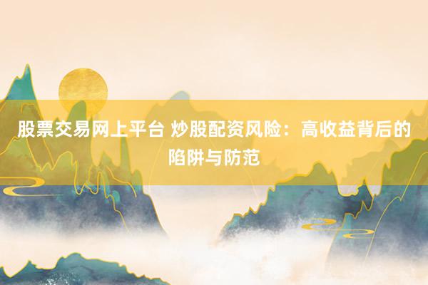 股票交易网上平台 炒股配资风险:高收益背后的陷阱与防范