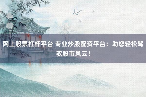 网上股票杠杆平台 专业炒股配资平台:助您轻松驾驭股市风云!
