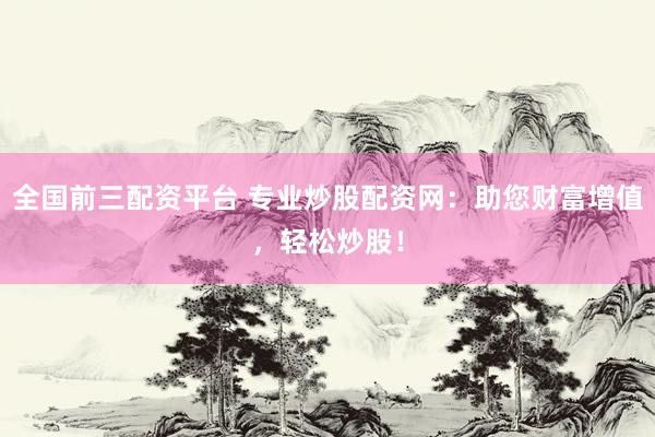 全国前三配资平台 专业炒股配资网:助您财富增值,轻松炒股!