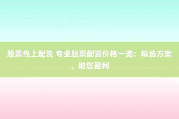 股票线上配资 专业股票配资价格一览:精选方案,助您盈利