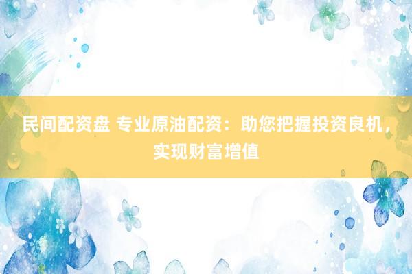 民间配资盘 专业原油配资:助您把握投资良机,实现财富增值