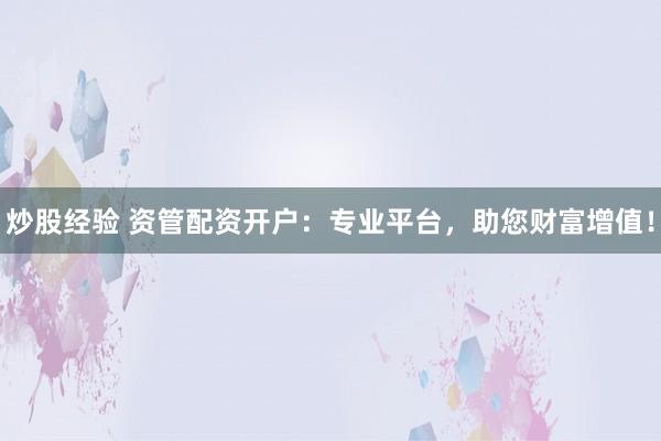 炒股经验 资管配资开户:专业平台,助您财富增值!