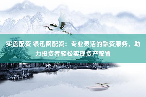实盘配资 银迅网配资:专业灵活的融资服务,助力投资者轻松实现资产配置