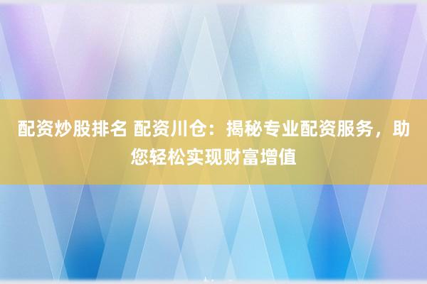配资炒股排名 配资川仓:揭秘专业配资服务,助您轻松实现财富增值