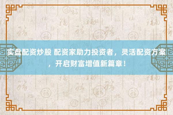 实盘配资炒股 配资家助力投资者,灵活配资方案,开启财富增值新篇章!