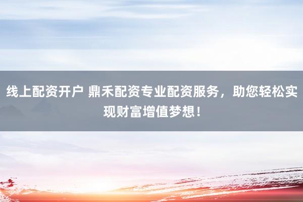 线上配资开户 鼎禾配资专业配资服务,助您轻松实现财富增值梦想!