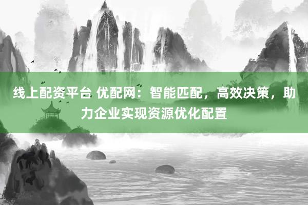 线上配资平台 优配网:智能匹配,高效决策,助力企业实现资源优化配置