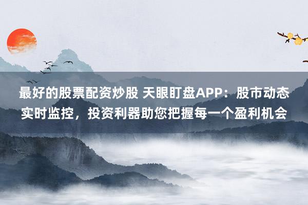 最好的股票配资炒股 天眼盯盘APP:股市动态实时监控,投资利器助您把握每一个盈利机会