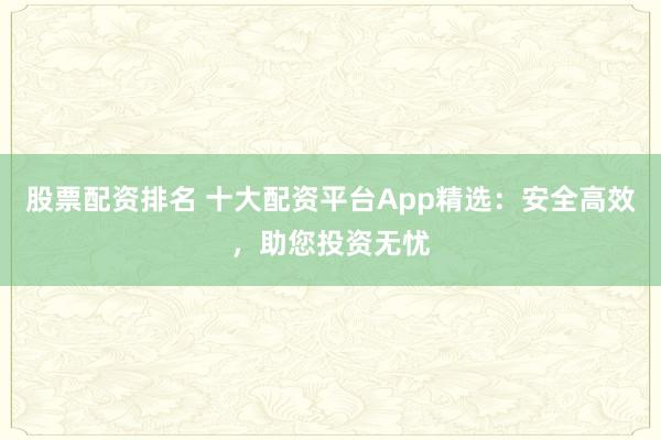 股票配资排名 十大配资平台App精选:安全高效,助您投资无忧