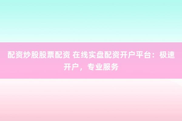 配资炒股股票配资 在线实盘配资开户平台:极速开户,专业服务