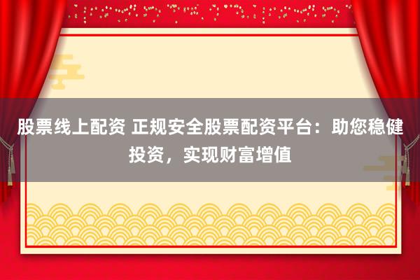 股票线上配资 正规安全股票配资平台:助您稳健投资,实现财富增值