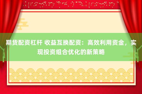 期货配资杠杆 收益互换配资：高效利用资金，实现投资组合优化的新策略