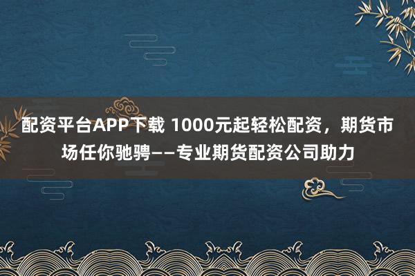 配资平台APP下载 1000元起轻松配资，期货市场任你驰骋——专业期货配资公司助力