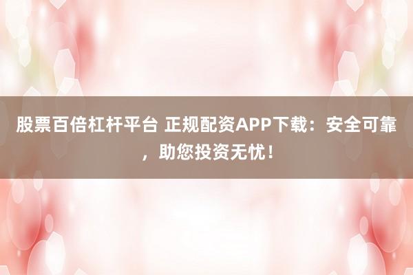 股票百倍杠杆平台 正规配资APP下载:安全可靠,助您投资无忧!